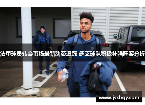 法甲球员转会市场最新动态追踪 多支球队积极补强阵容分析