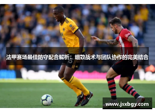 法甲赛场最佳防守配合解析：细致战术与团队协作的完美结合