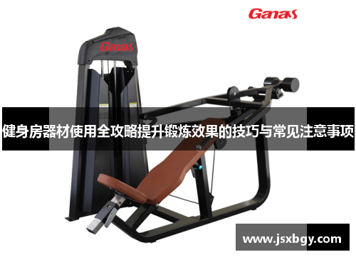 健身房器材使用全攻略提升锻炼效果的技巧与常见注意事项