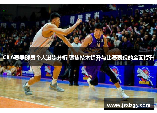 CBA赛季球员个人进步分析 聚焦技术提升与比赛表现的全面提升