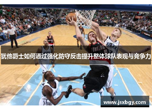 犹他爵士如何通过强化防守反击提升整体球队表现与竞争力